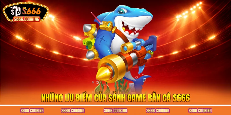 Những ưu điểm của sảnh game bắn cá S666