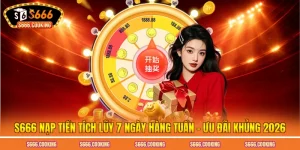 S666 Nạp Tiền Tích Lũy 7 Ngày Hàng Tuần - Ưu Đãi Khủng 2026